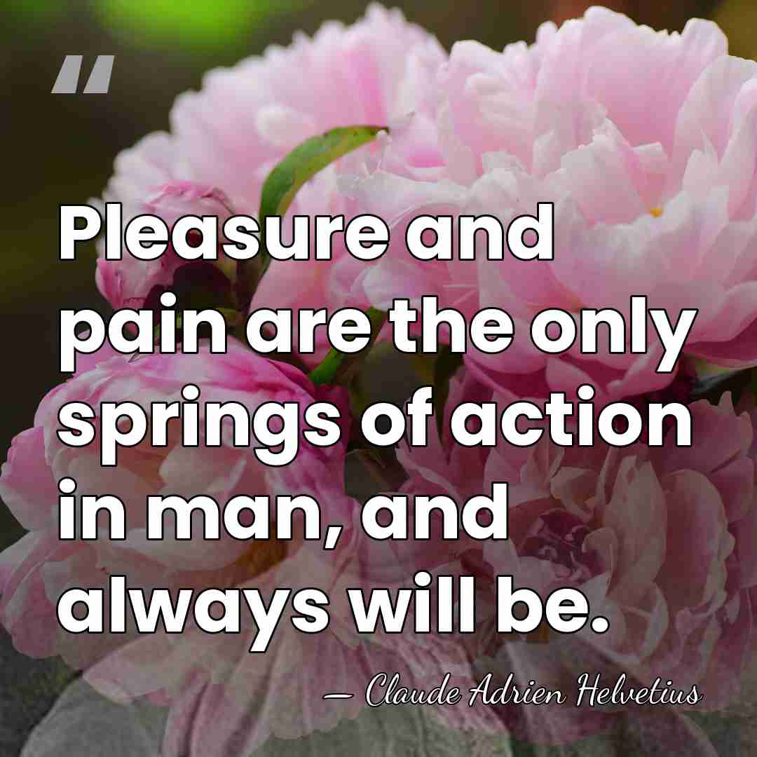 Pleasure and pain are the only springs of action in man, and&hellip; - Claude Adrien Helvetius