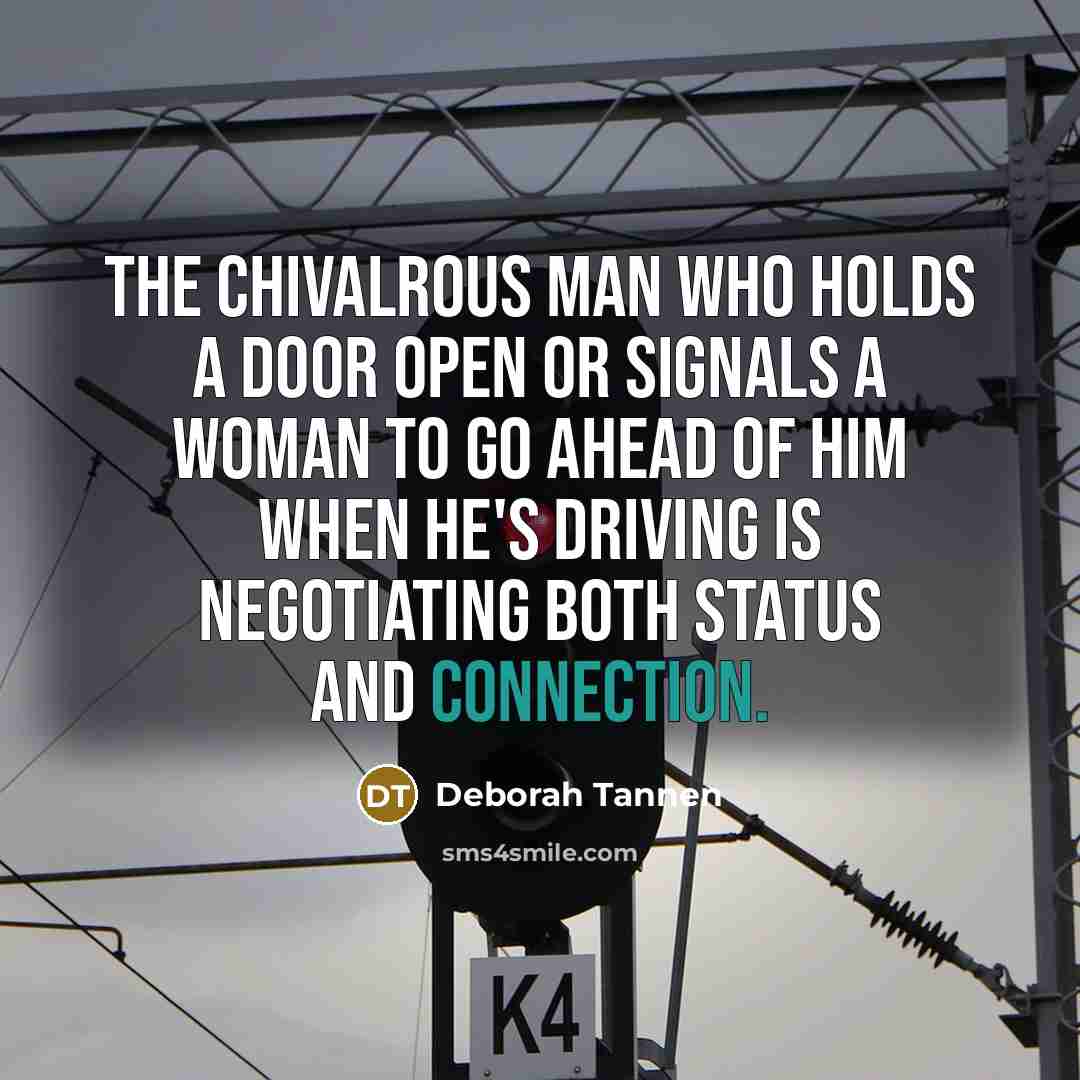 “The chivalrous man who holds a door open or signals a woman to go ahead of him when he's driving is negotiating both status and connection.” quote by Deborah Tannen
