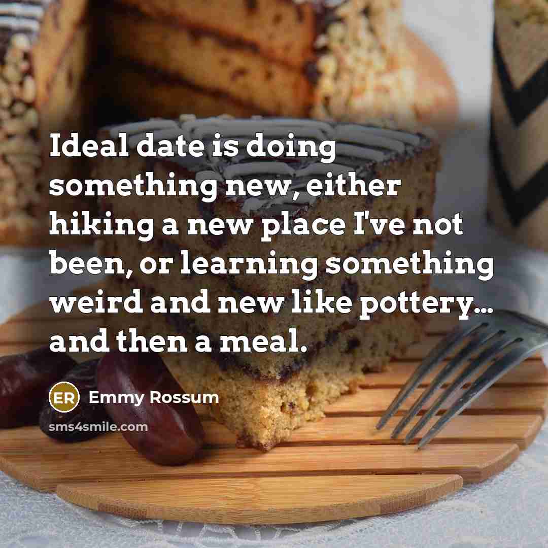 “Ideal date is doing something new, either hiking a new place I've not been, or learning something weird and new like pottery… and then a meal.” quote by Emmy Rossum