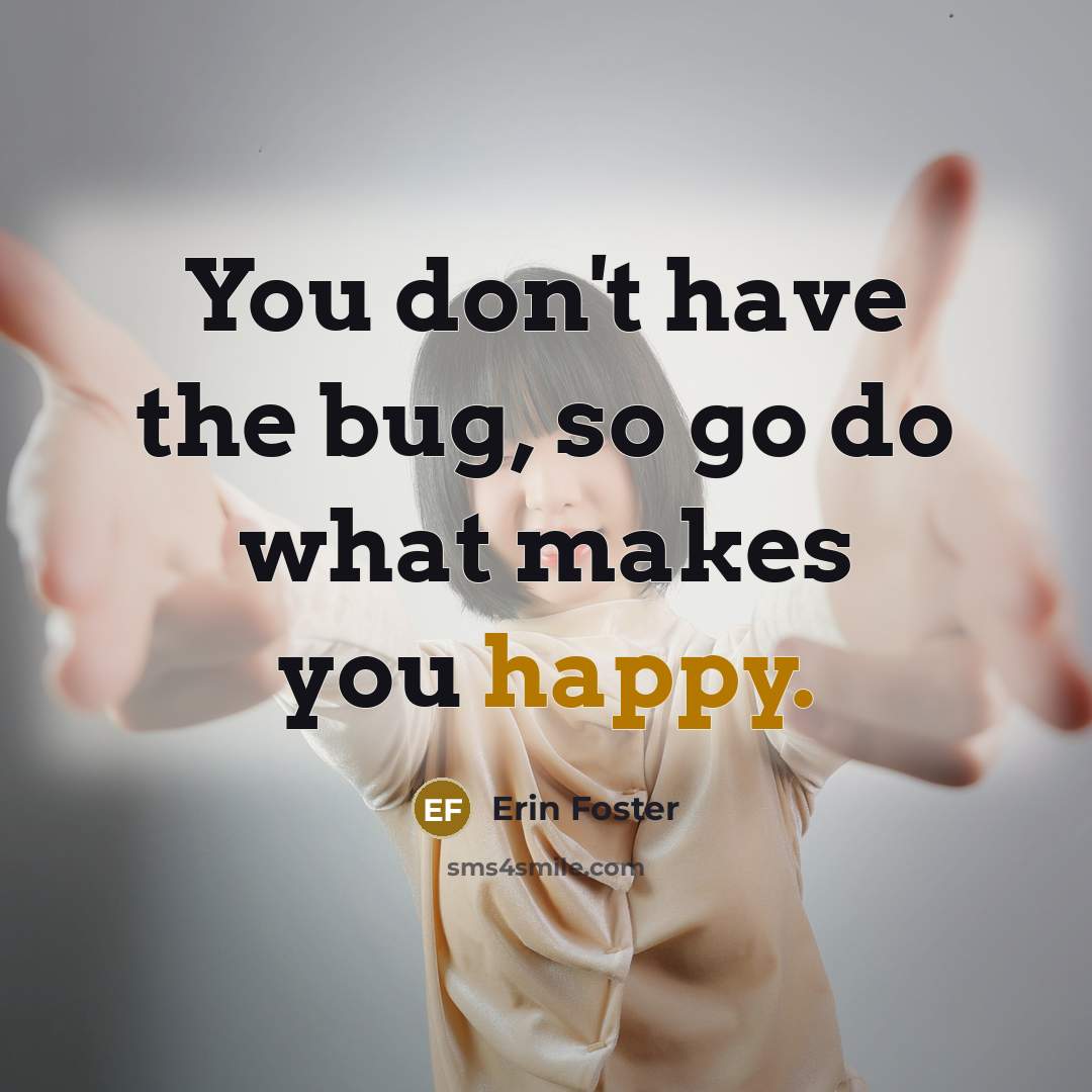 “You don't have the bug, so go do what makes you happy.” quote by Erin Foster
