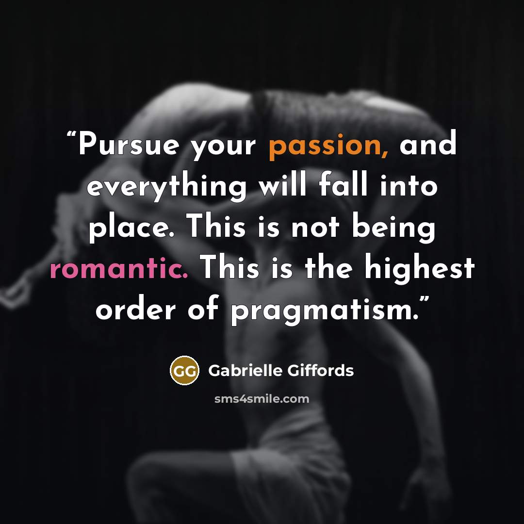 “Pursue your passion, and everything will fall into place. This is not being romantic. This is the highest order of pragmatism.” quote by Gabrielle Giffords