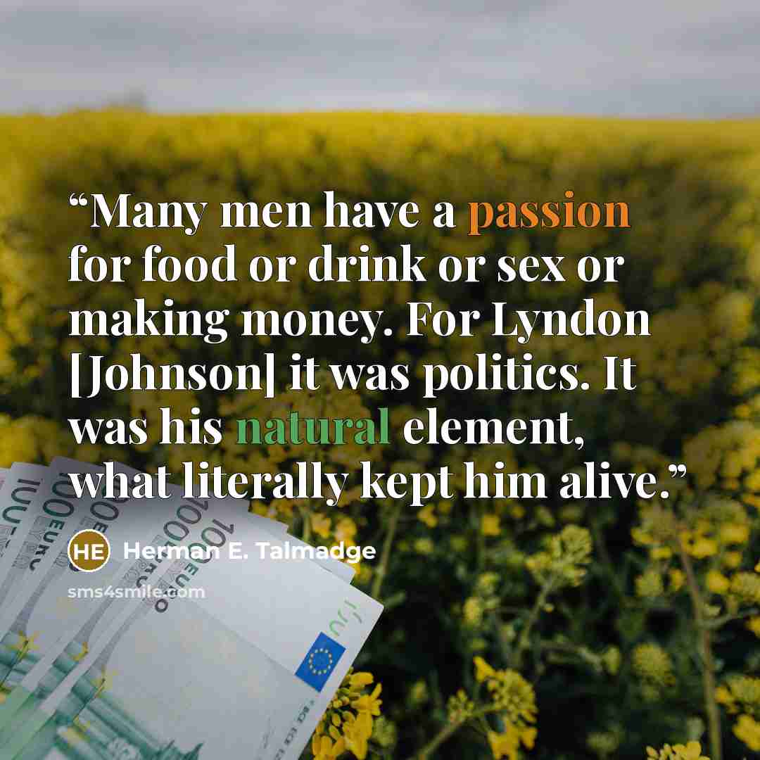 “Many men have a passion for food or drink or sex or making money. For Lyndon [Johnson] it was politics. It was his natural element, what literally kept him alive.” quote by Herman E. Talmadge