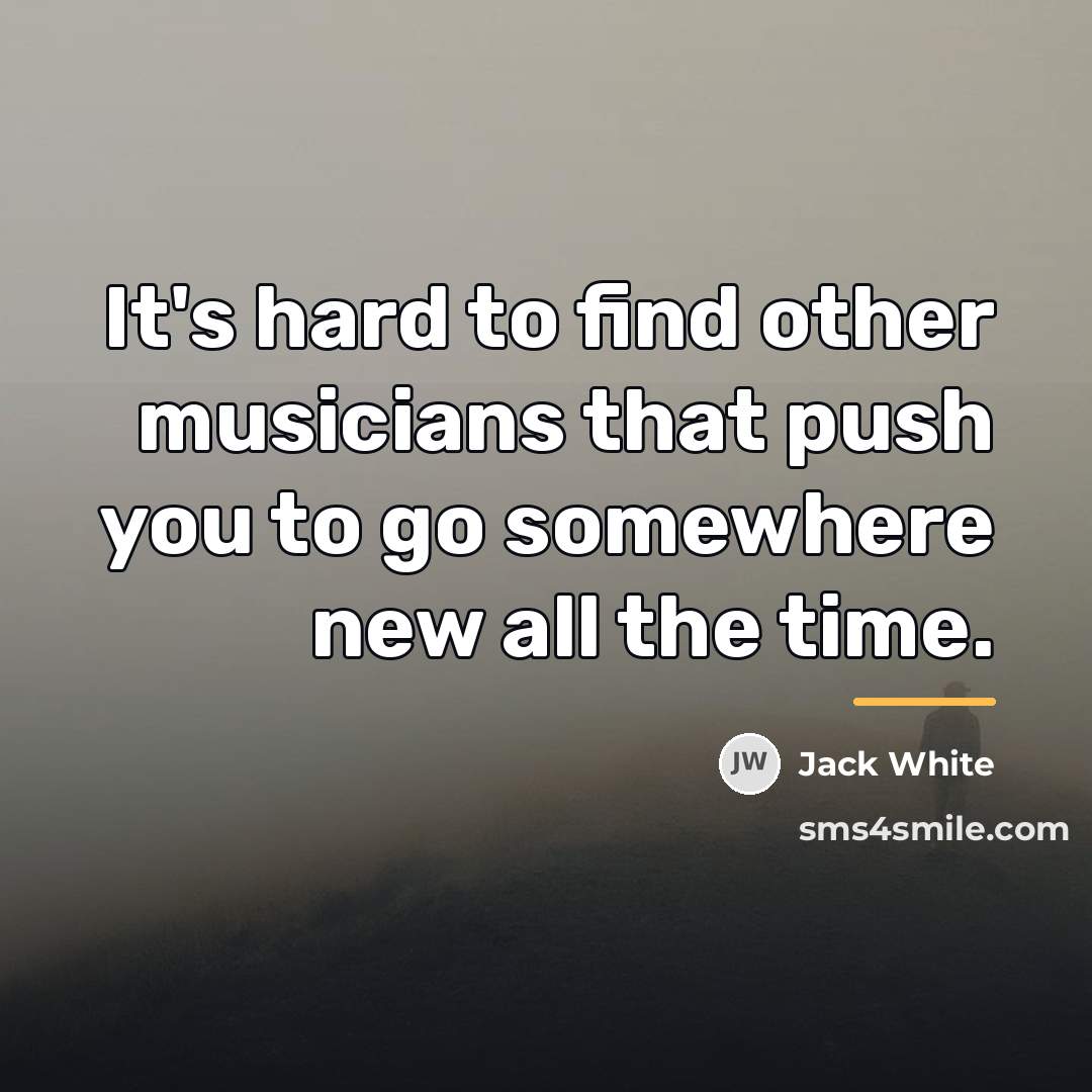 “It's hard to find other musicians that push you to…” quote by Jack White
