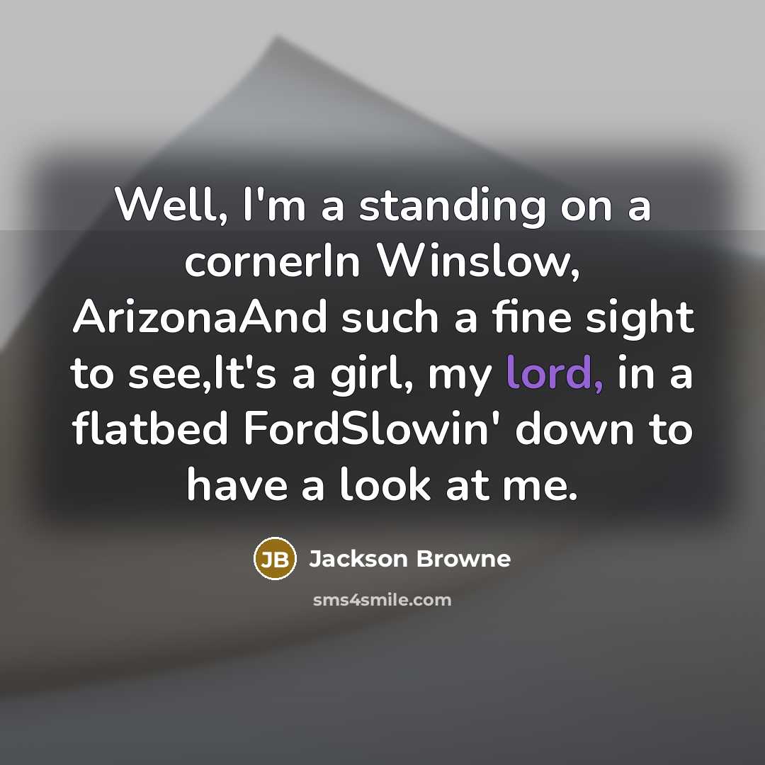 “Well, I'm a standing on a cornerIn Winslow, ArizonaAnd such…” quote by Jackson Browne