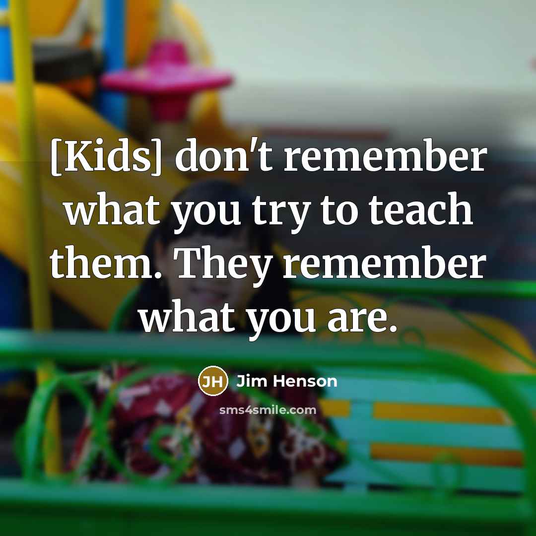 “[Kids] don't remember what you try to teach them. They remember what you are.” quote by Jim Henson