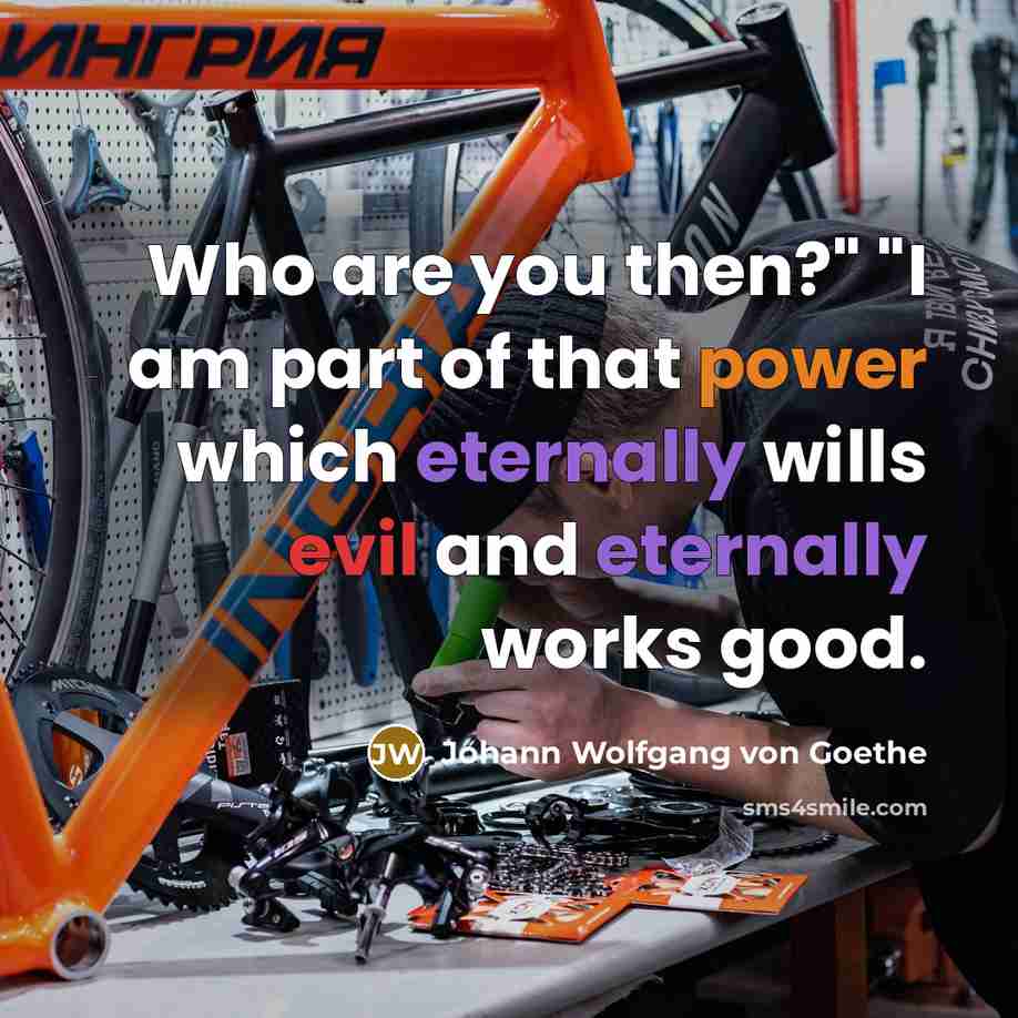 “Who are you then?" "I am part of that power which eternally wills evil and eternally works good.” quote by Johann Wolfgang von Goethe