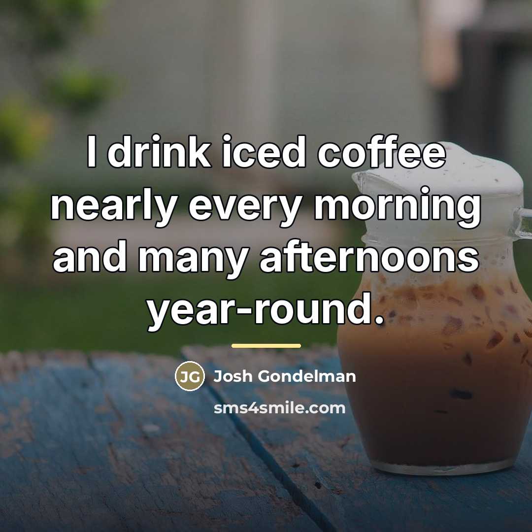 “I drink iced coffee nearly every morning and many afternoons…” quote by Josh Gondelman