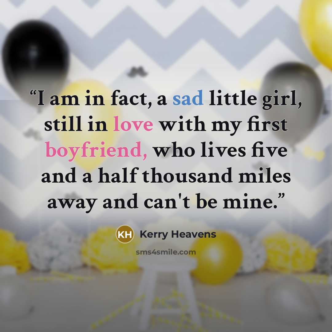 “I am in fact, a sad little girl, still in love with my first boyfriend, who lives five and a half thousand miles away and can't be mine.” quote by Kerry Heavens