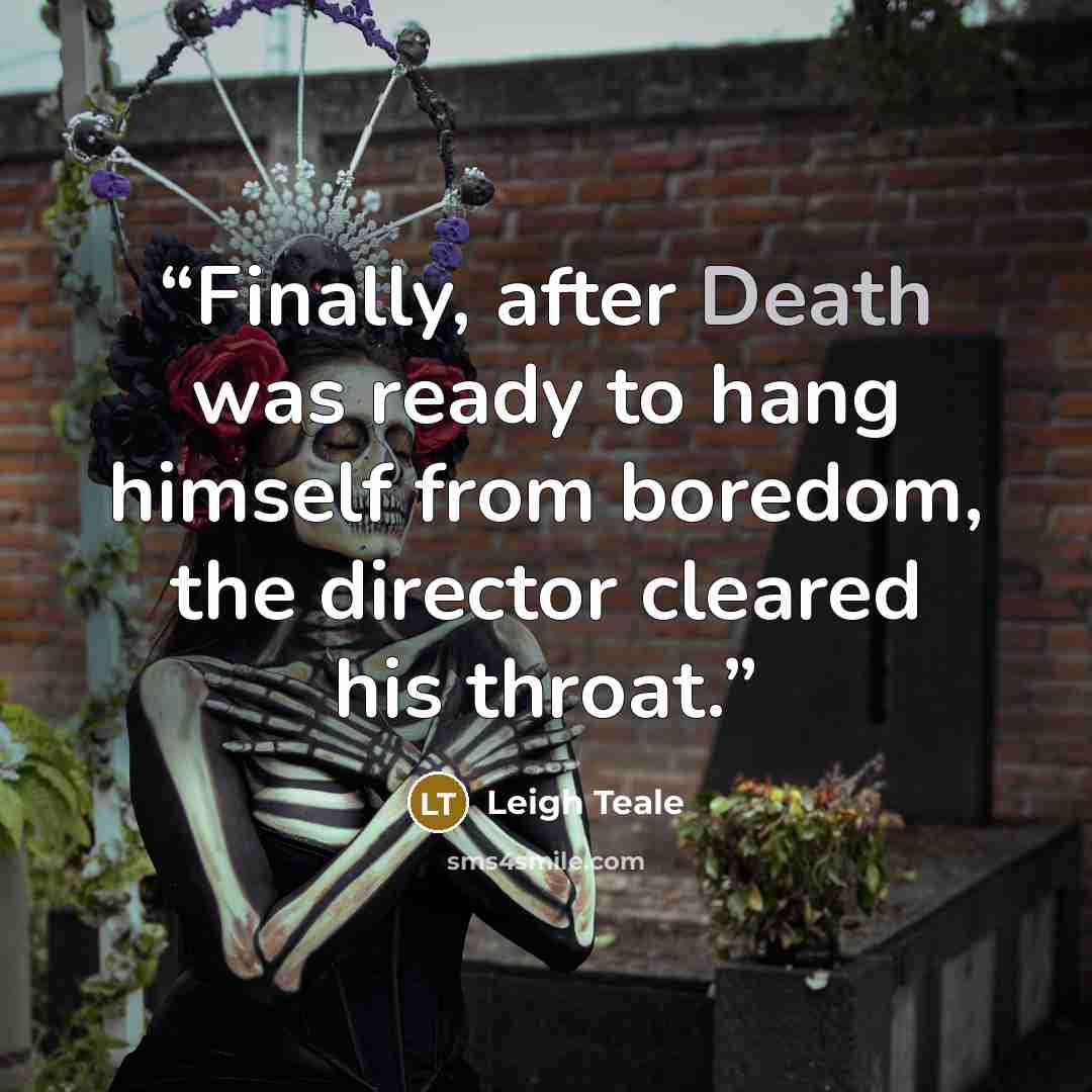 “Finally, after Death was ready to hang himself from boredom, the director cleared his throat.” quote by Leigh Teale