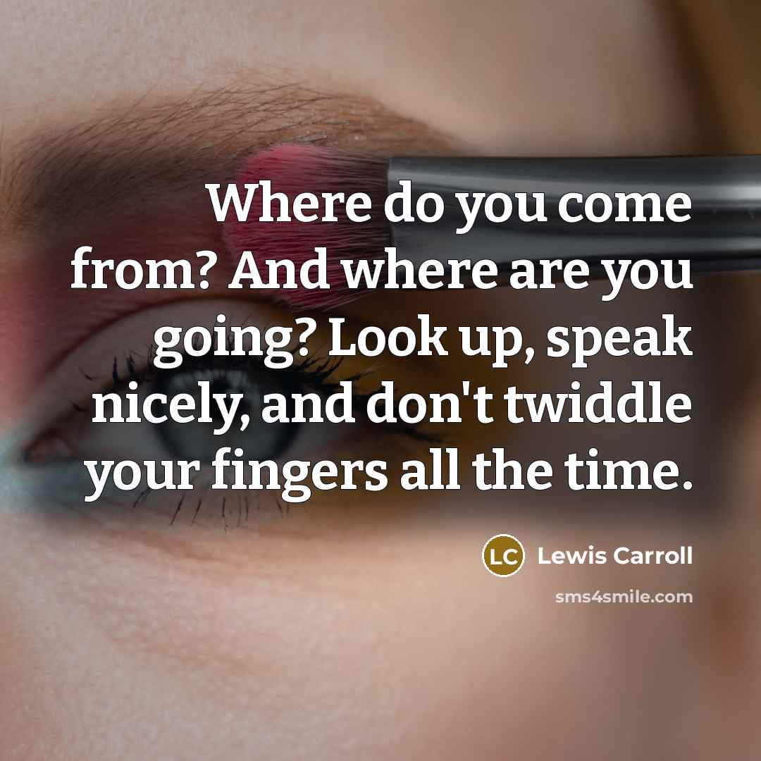 “Where do you come from? And where are you going?…” quote by Lewis Carroll