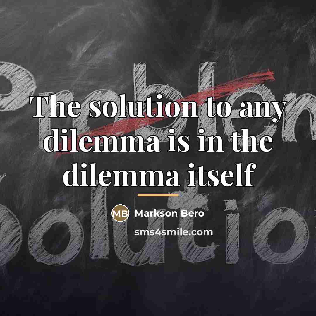 “The solution to any dilemma is in the dilemma itself…” quote by Markson Bero