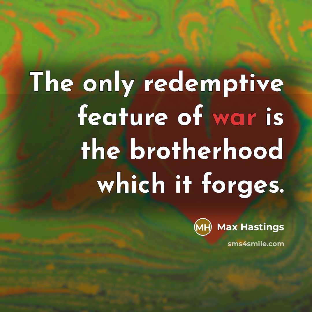 “The only redemptive feature of war is the brotherhood which…” quote by Max Hastings