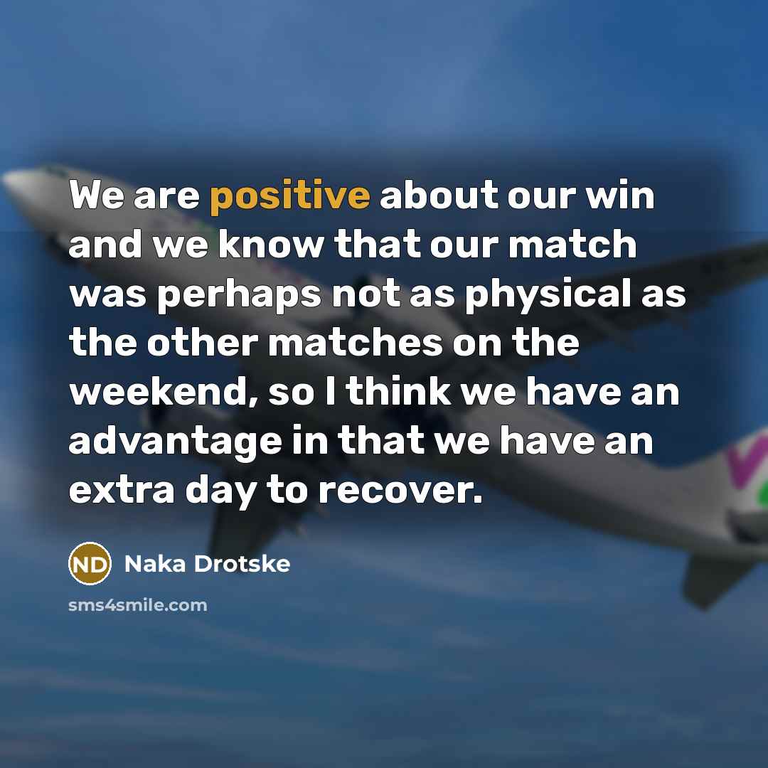 “We are positive about our win and we know that our match was perhaps not as physical as the other matches on the weekend, so I think we have an advantage in that we have an extra day to recover.” quote by Naka Drotske