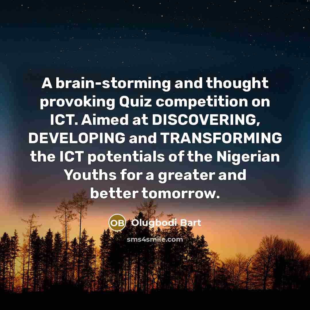 “A brain-storming and thought provoking Quiz competition on ICT. Aimed at DISCOVERING, DEVELOPING and TRANSFORMING the ICT potentials of the Nigerian Youths for a greater and better tomorrow.” quote by Olugbodi Bart