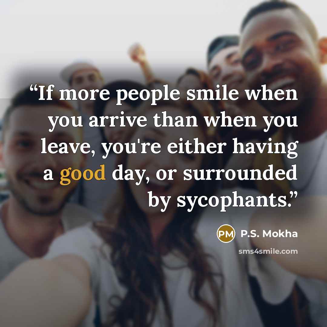 “If more people smile when you arrive than when you leave, you're either having a good day, or surrounded by sycophants.” quote by P.S. Mokha