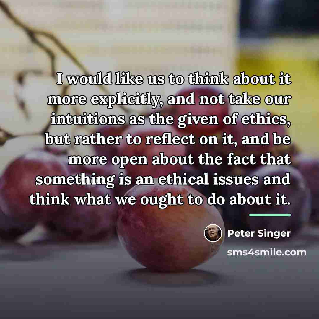 “I would like us to think about it more explicitly,…” quote by Peter Singer
