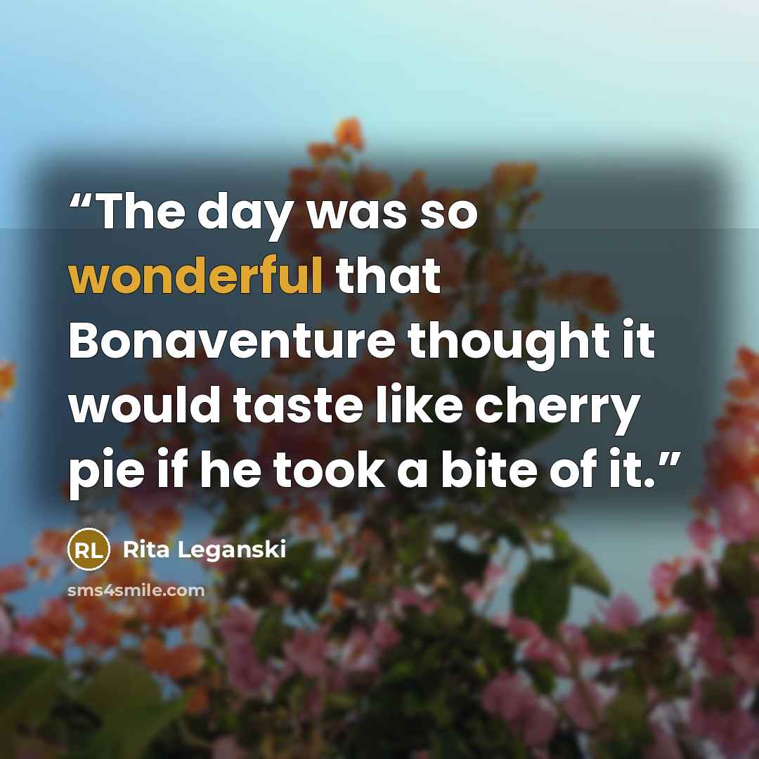 “The day was so wonderful that Bonaventure thought it would taste like cherry pie if he took a bite of it.” quote by Rita Leganski