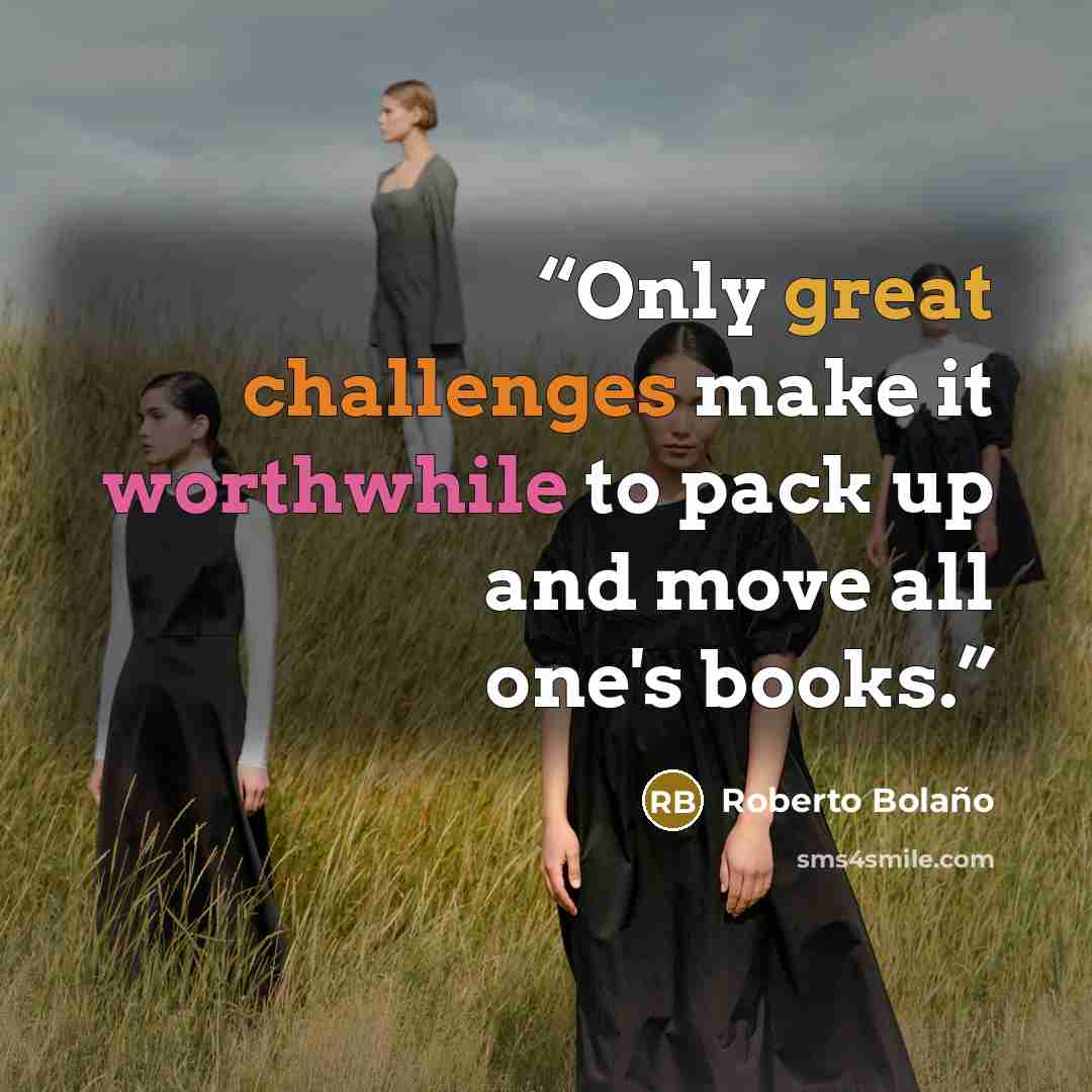 “Only great challenges make it worthwhile to pack up and move all one's books.” quote by Roberto Bolaño