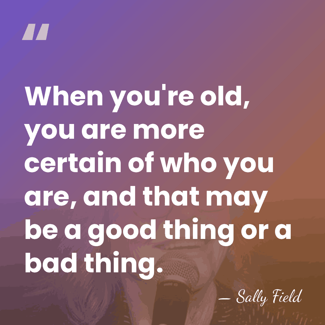 When you're old, you are more certain of who you are, and&hellip; - Sally Field