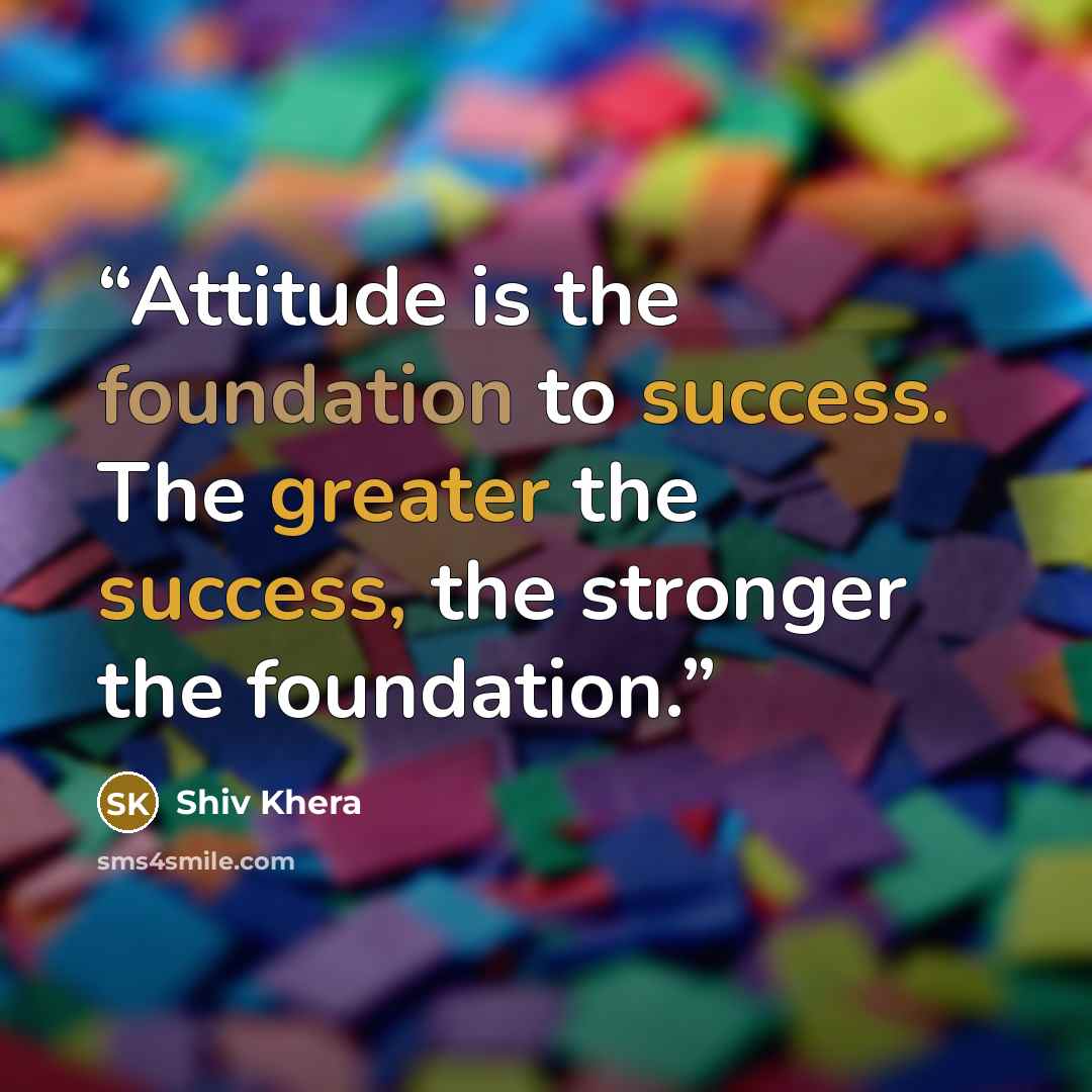 “Attitude is the foundation to success. The greater the success, the stronger the foundation.” quote by Shiv Khera
