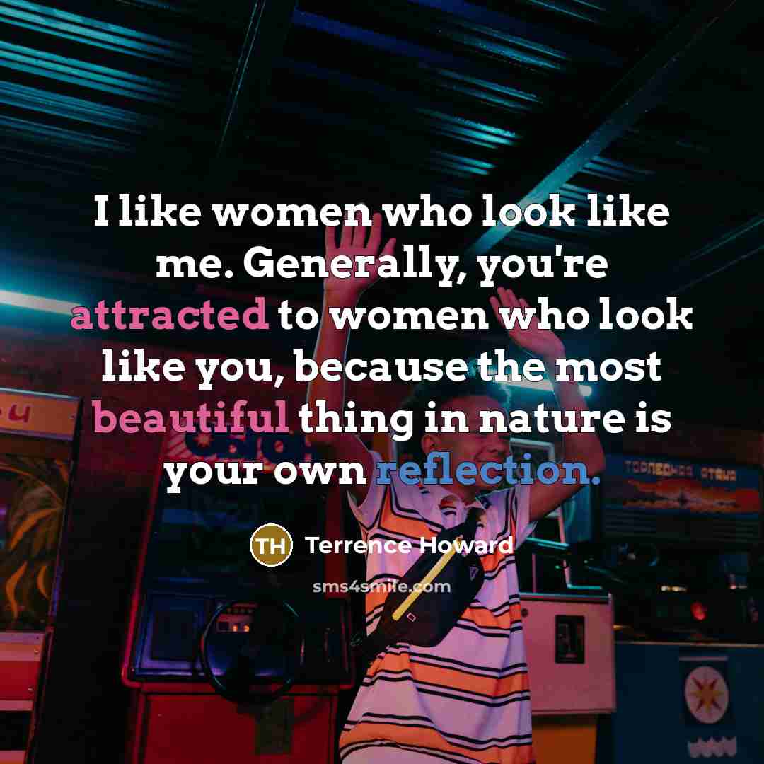 “I like women who look like me. Generally, you're attracted to women who look like you, because the most beautiful thing in nature is your own reflection.” quote by Terrence Howard
