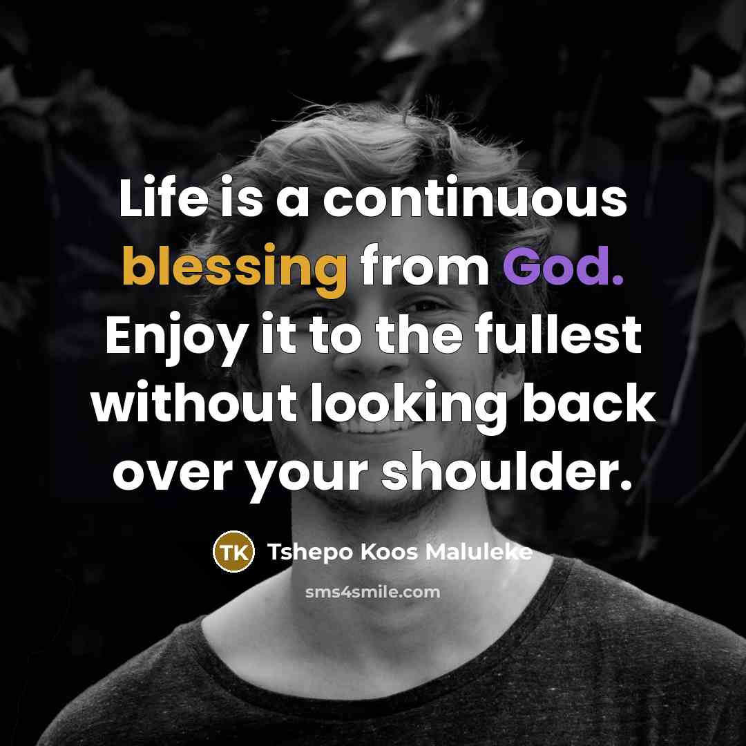 “Life is a continuous blessing from God. Enjoy it to the fullest without looking back over your shoulder.” quote by Tshepo Koos Maluleke