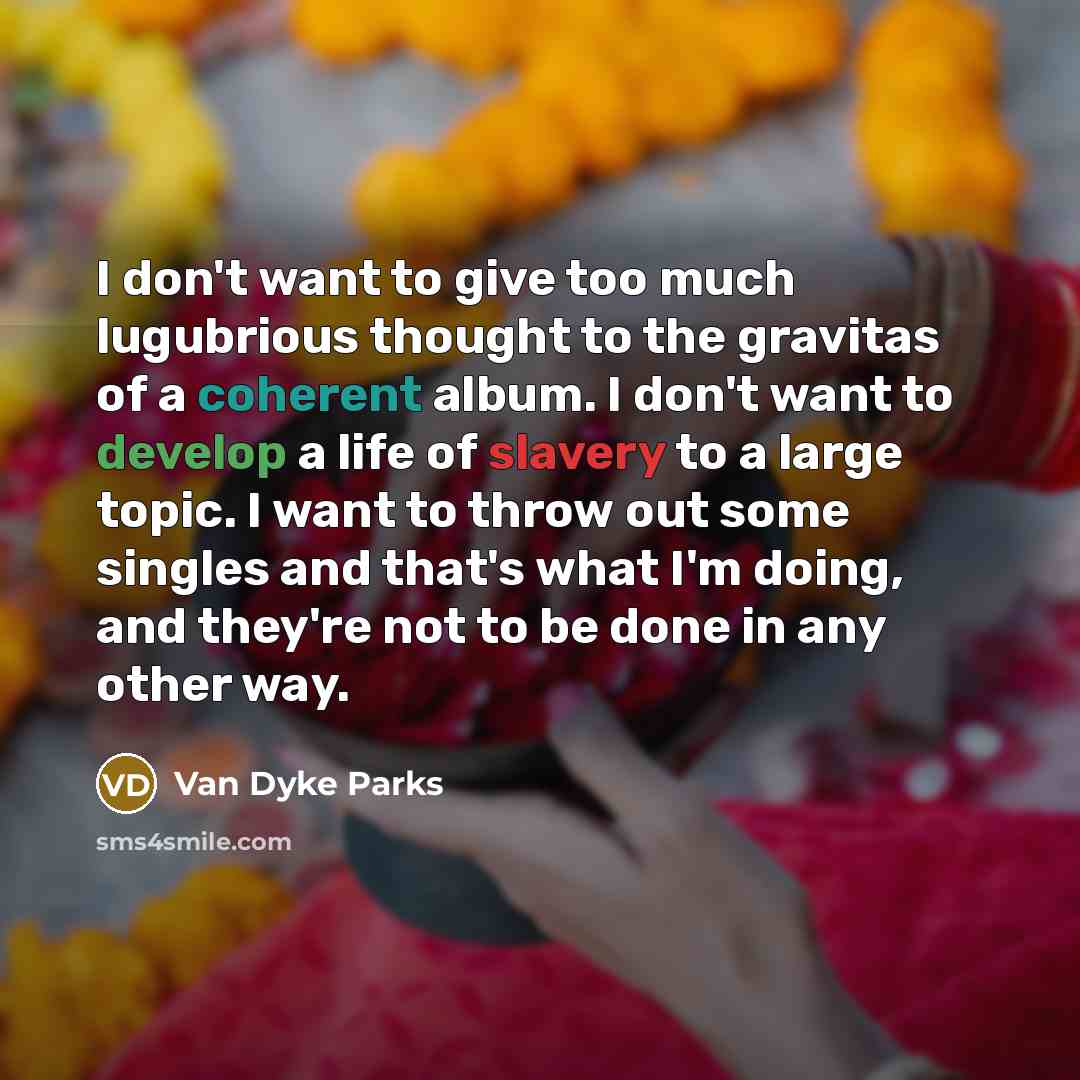 “I don't want to give too much lugubrious thought to the gravitas of a coherent album. I don't want to develop a life of slavery to a large topic. I want to throw out some singles and that's what I'm doing, and they're not to be done in any other way.” quote by Van Dyke Parks