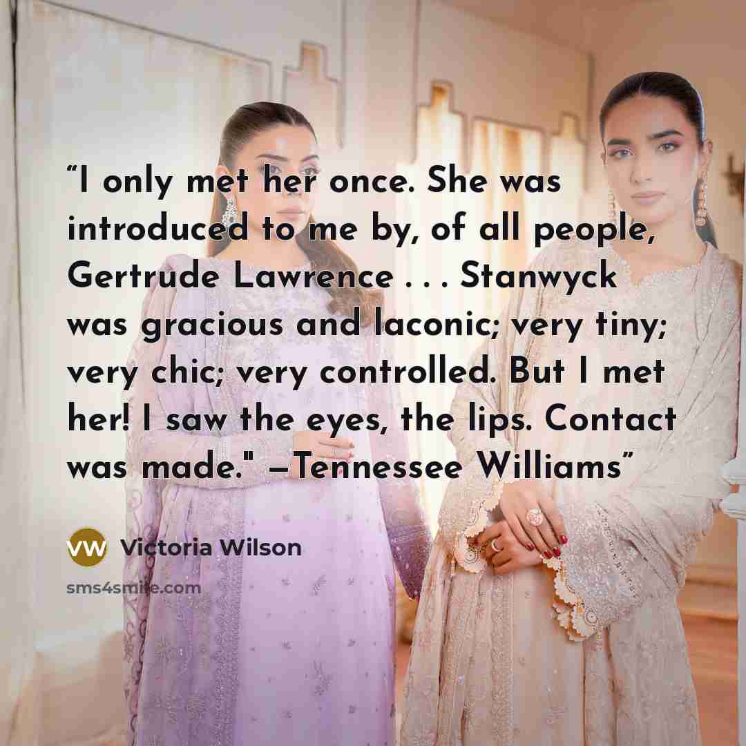“I only met her once. She was introduced to me by, of all people, Gertrude Lawrence . . . Stanwyck was gracious and laconic; very tiny; very chic; very controlled. But I met her! I saw the eyes, the lips. Contact was made." —Tennessee Williams” quote by Victoria Wilson