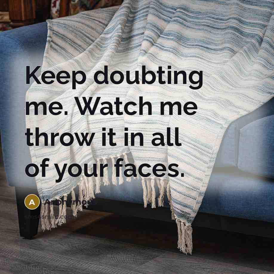 “Keep doubting me. Watch me throw it in all of your faces.” quote by Anonymous