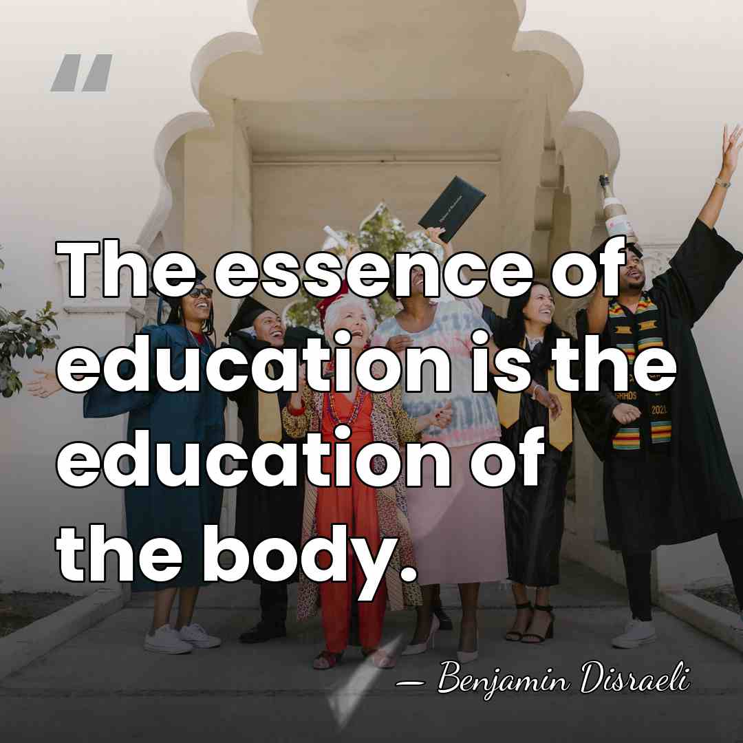 The essence of education is the education of the body. - Benjamin Disraeli