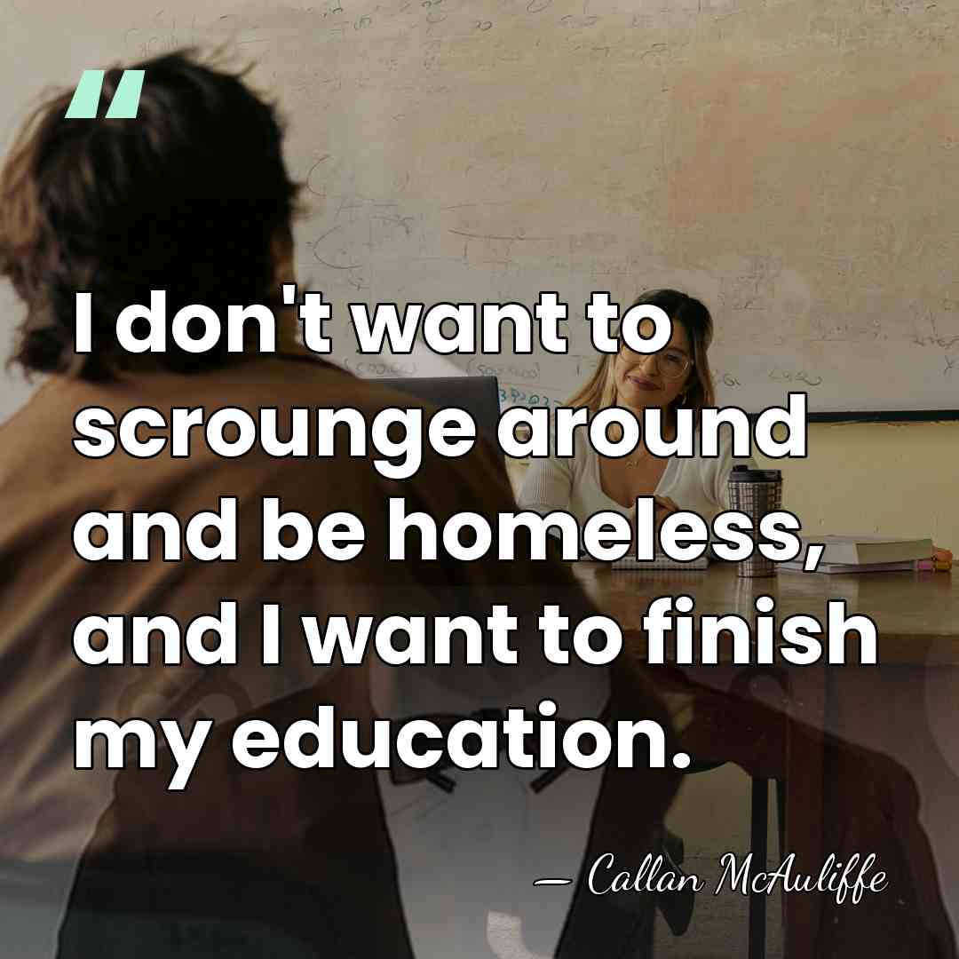 I don't want to scrounge around and be homeless, and I want&hellip; - Callan McAuliffe