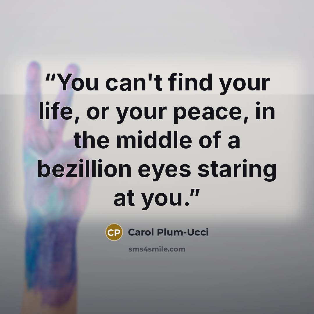 “You can't find your life, or your peace, in the middle of a bezillion eyes staring at you.” quote by Carol Plum-Ucci