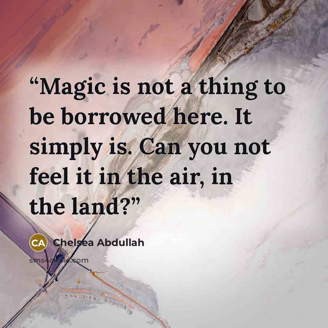 “Magic is not a thing to be borrowed here. It simply is. Can you not feel it in the air, in the land?” quote by Chelsea Abdullah