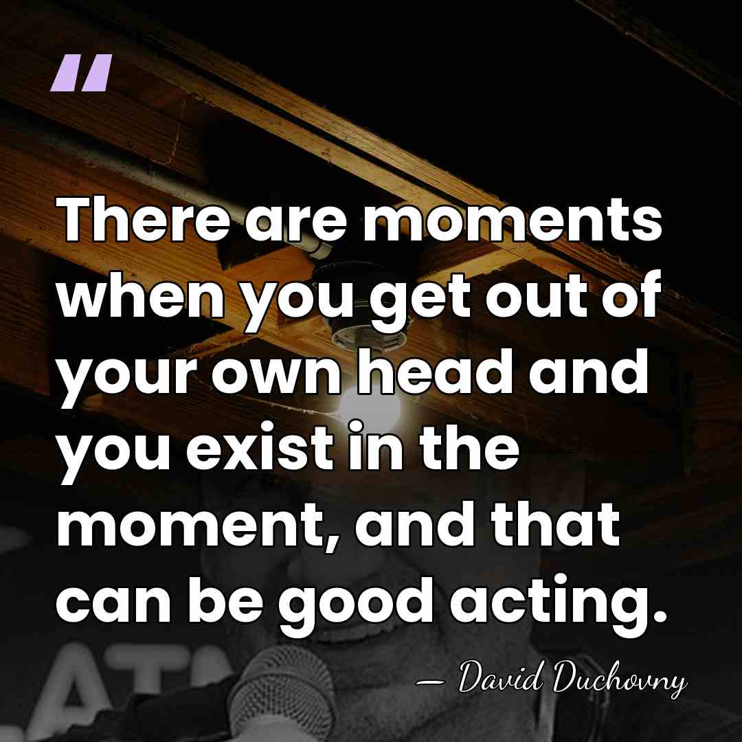 There are moments when you get out of your own head and&hellip; - David Duchovny