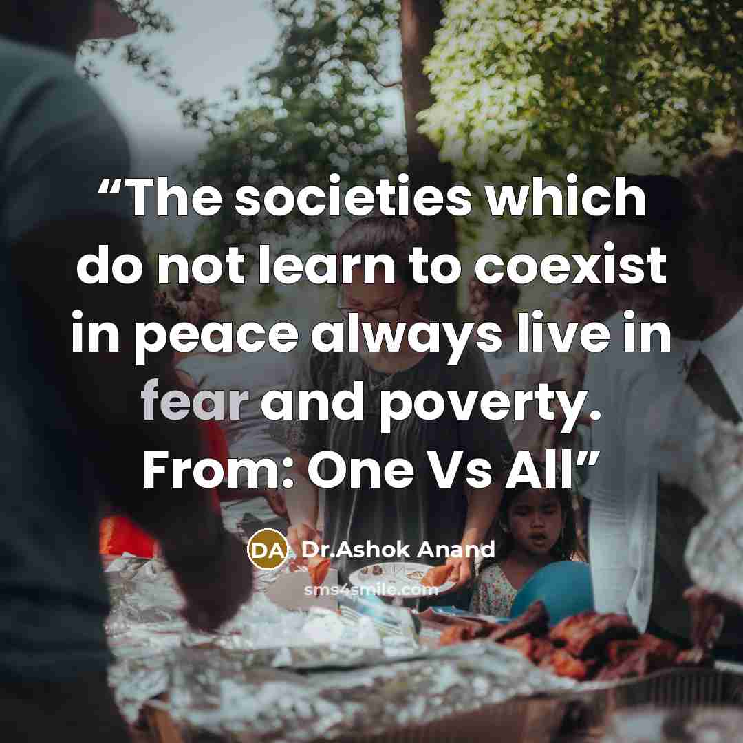 “The societies which do not learn to coexist in peace always live in fear and poverty. From: One Vs All” quote by Dr.Ashok Anand