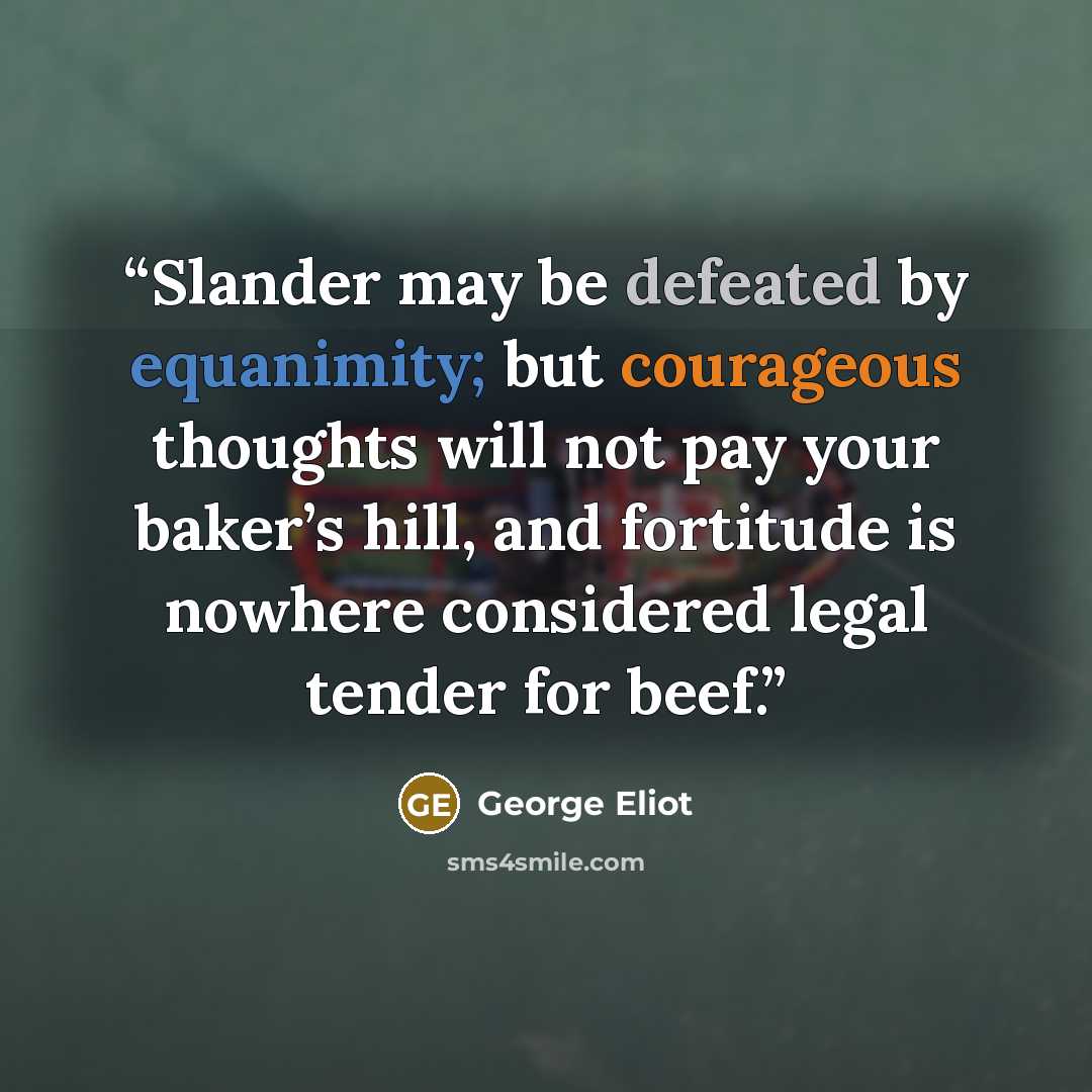 “Slander may be defeated by equanimity; but courageous thoughts will not pay your baker’s hill, and fortitude is nowhere considered legal tender for beef.” quote by George Eliot