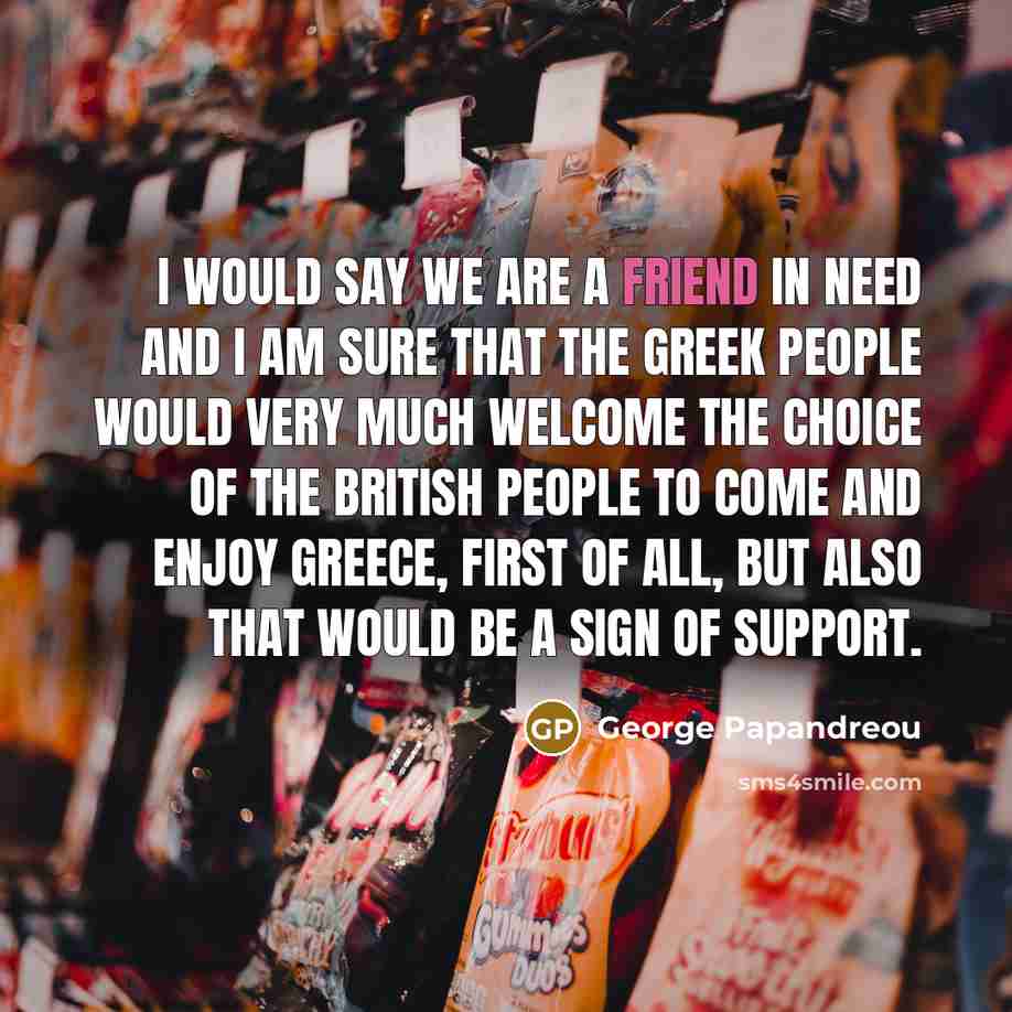 “I would say we are a friend in need and…” quote by George Papandreou