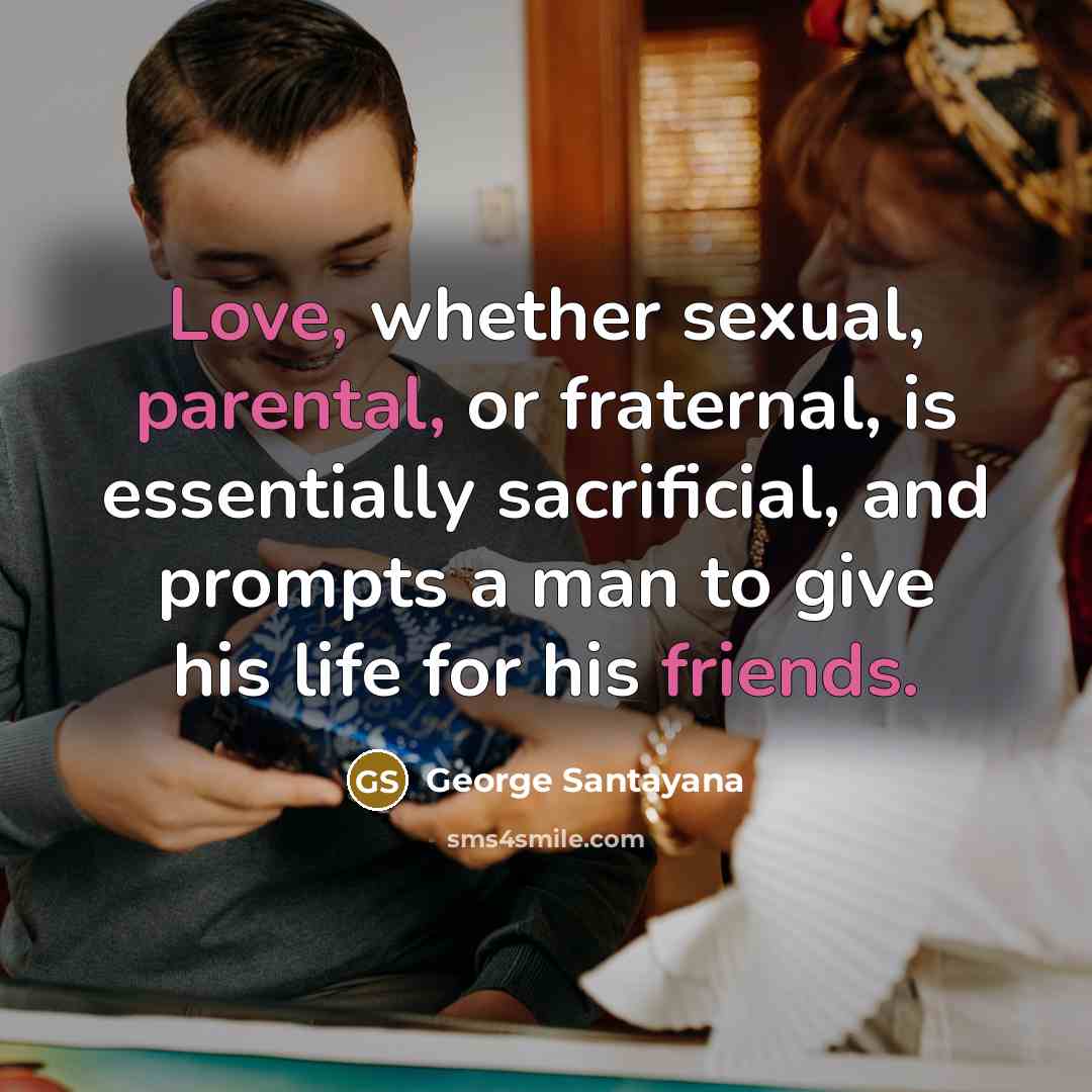 “Love, whether sexual, parental, or fraternal, is essentially sacrificial, and…” quote by George Santayana