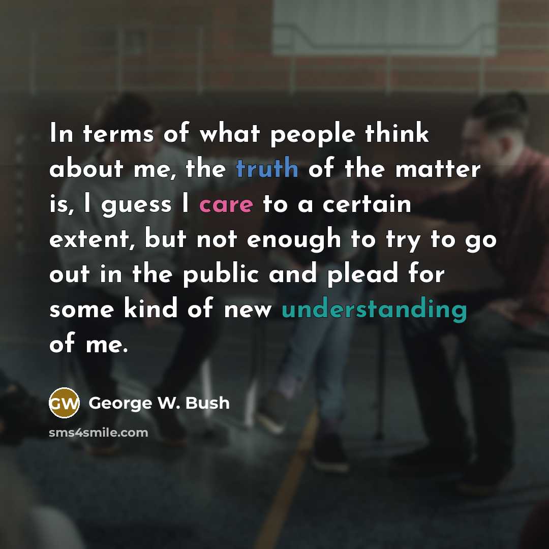 “In terms of what people think about me, the truth…” quote by George W. Bush