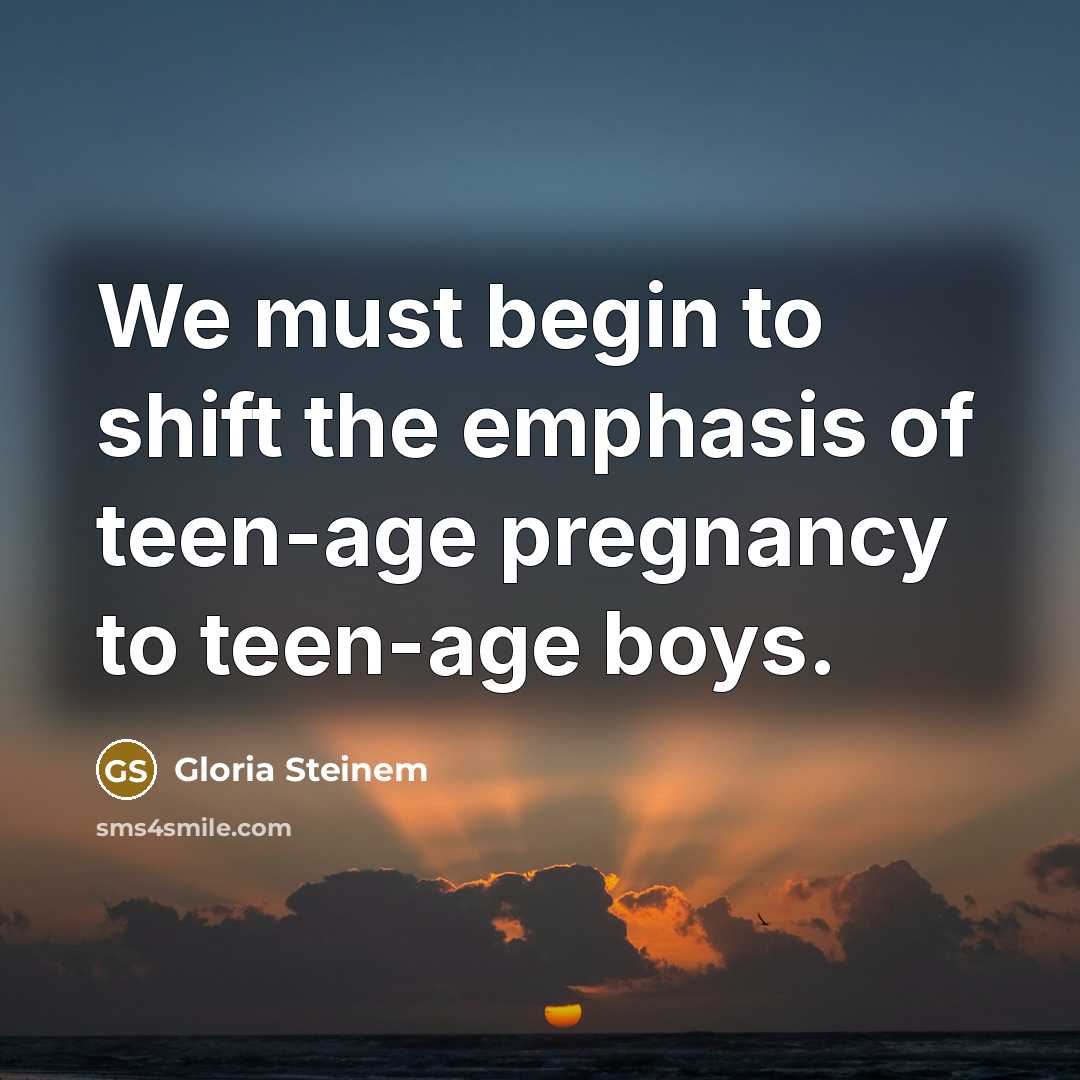 “We must begin to shift the emphasis of teen-age pregnancy…” quote by Gloria Steinem