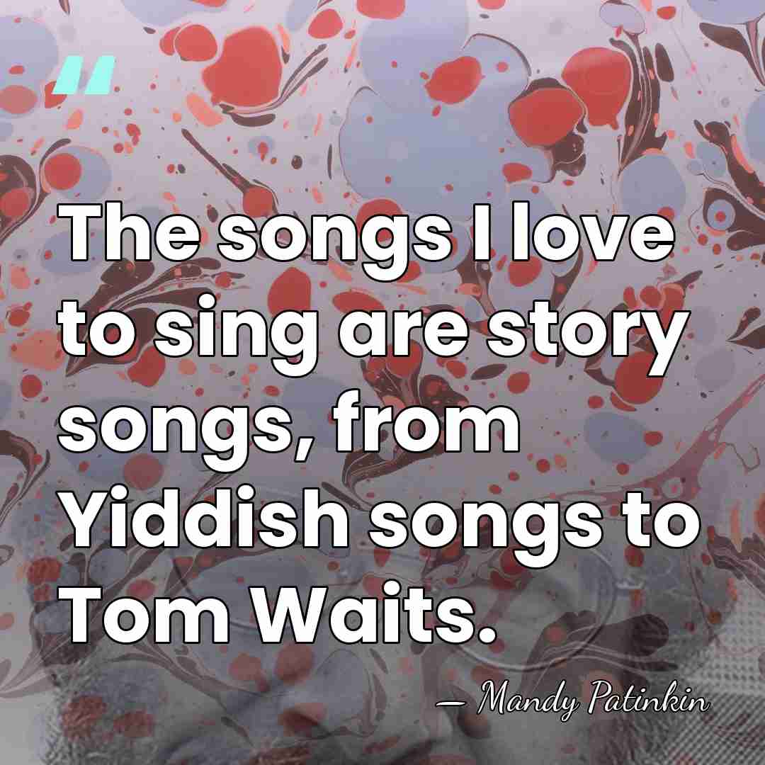 The songs I love to sing are story songs, from Yiddish songs&hellip; - Mandy Patinkin