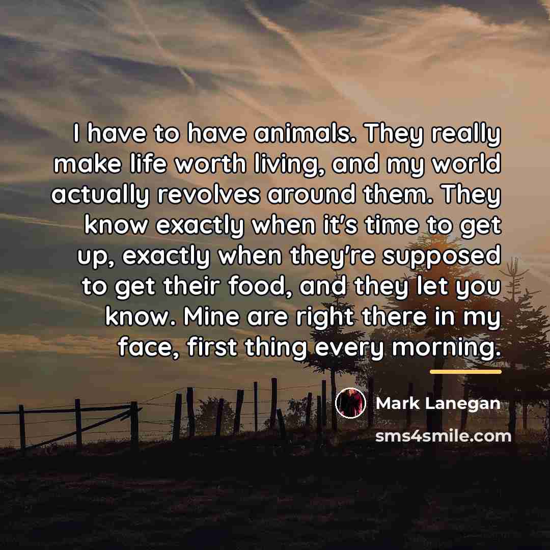 “I have to have animals. They really make life worth…” quote by Mark Lanegan