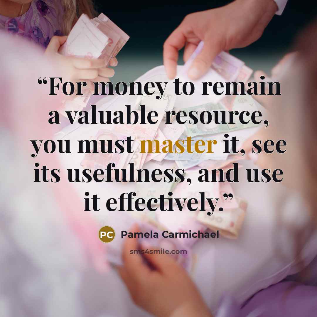“For money to remain a valuable resource, you must master it, see its usefulness, and use it effectively.” quote by Pamela Carmichael