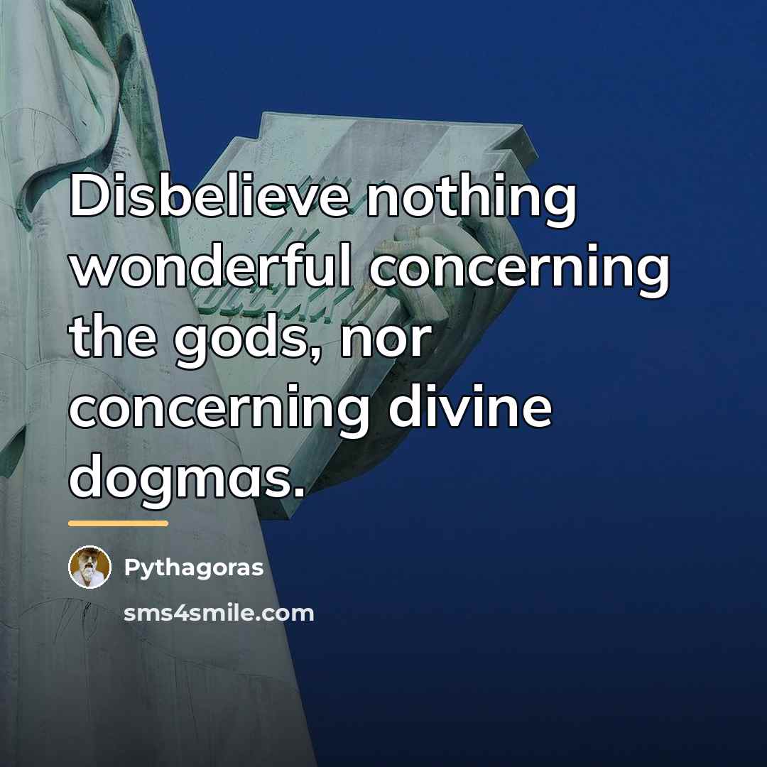 “Disbelieve nothing wonderful concerning the gods, nor concerning divine dogmas.…” quote by Pythagoras