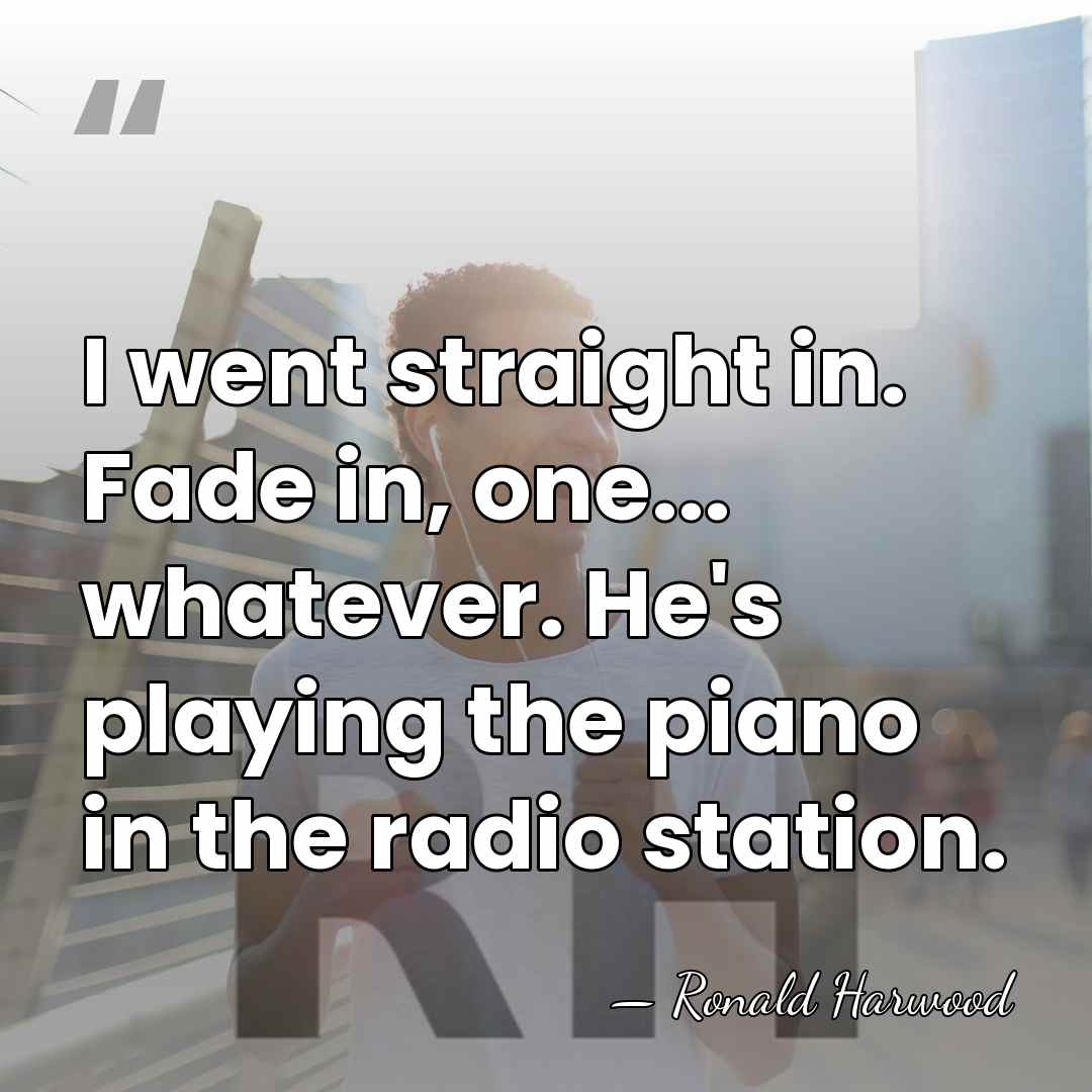 I went straight in. Fade in, one... whatever. He's playing the piano&hellip; - Ronald Harwood