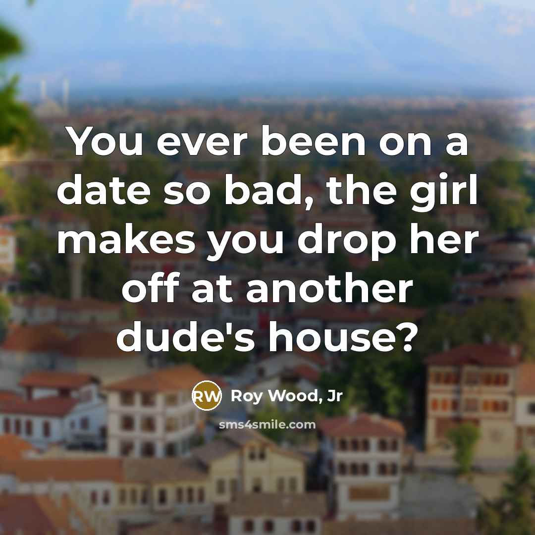 “You ever been on a date so bad, the girl makes you drop her off at another dude's house?” quote by Roy Wood, Jr