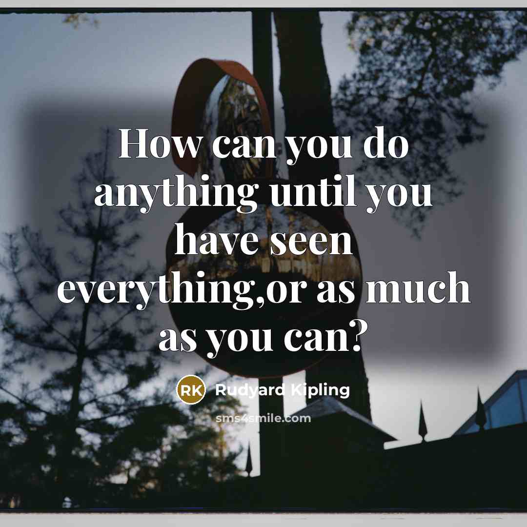 “How can you do anything until you have seen everything,or…” quote by Rudyard Kipling