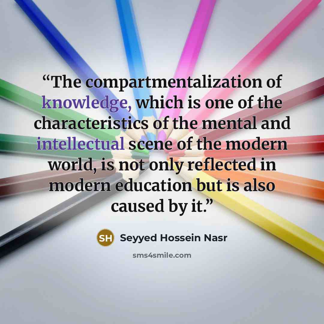 “The compartmentalization of knowledge, which is one of the characteristics of the mental and intellectual scene of the modern world, is not only reflected in modern education but is also caused by it.” quote by Seyyed Hossein Nasr