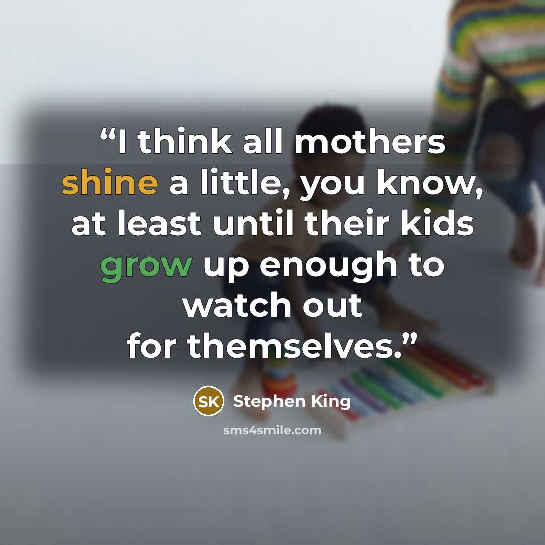 “I think all mothers shine a little, you know, at least until their kids grow up enough to watch out for themselves.” quote by Stephen King