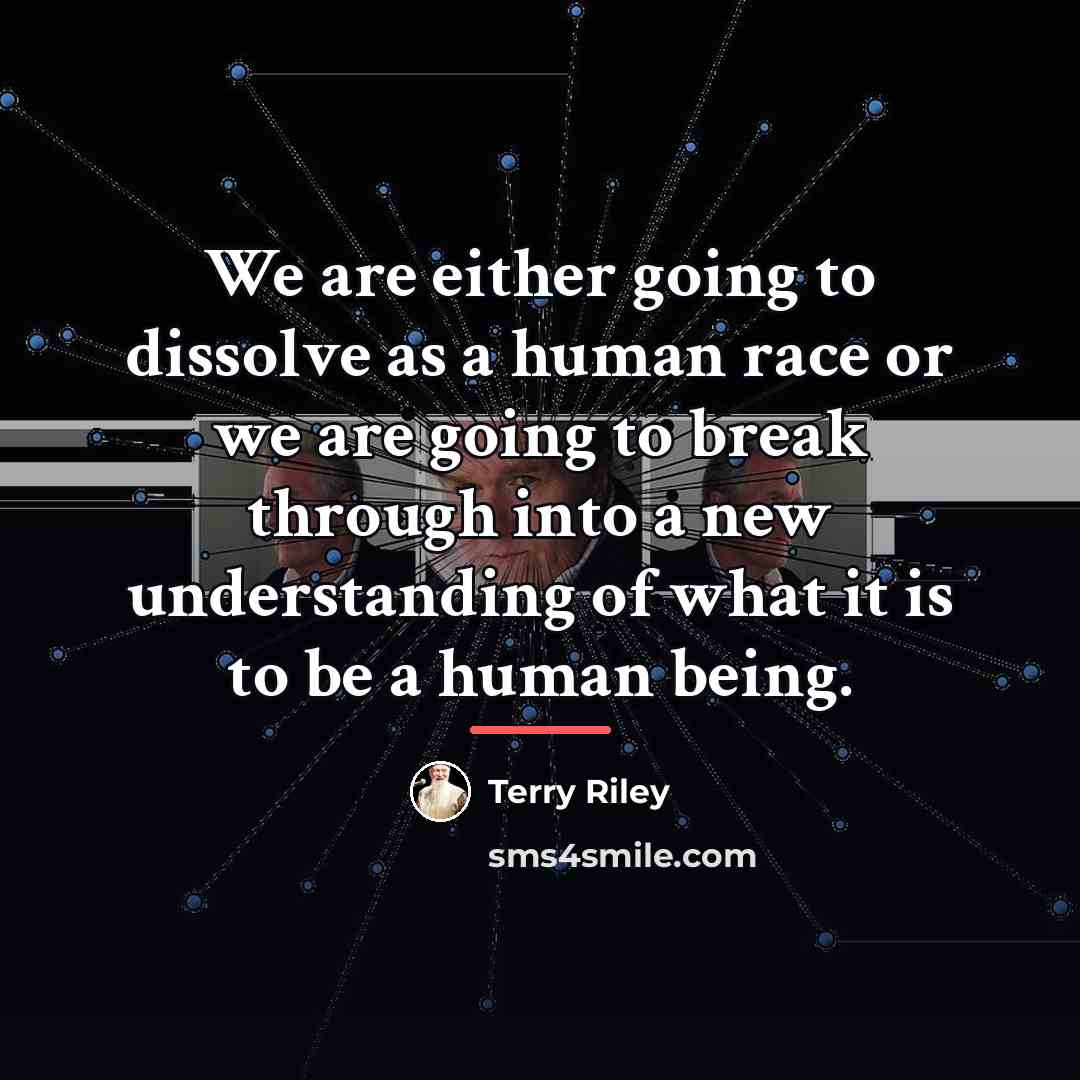 “We are either going to dissolve as a human race…” quote by Terry Riley
